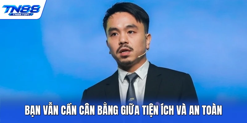 Bạn vẫn cần cân bằng giữa tiện ích và an toàn