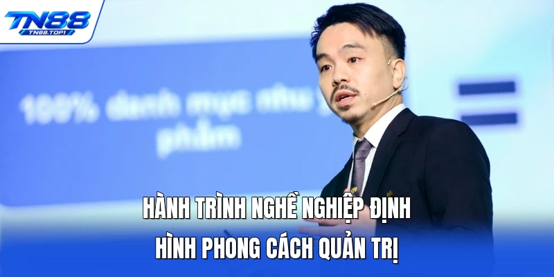 Hành trình nghề nghiệp định hình phong cách quản trị